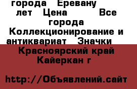 1.1) города : Еревану - 2750 лет › Цена ­ 149 - Все города Коллекционирование и антиквариат » Значки   . Красноярский край,Кайеркан г.